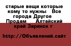 старые вещи которые кому то нужны - Все города Другое » Продам   . Алтайский край,Заринск г.